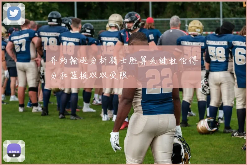 乔约翰逊分析骑士胜算关键杜伦得分和篮板双双受限