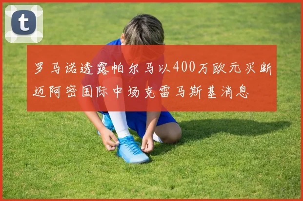 罗马诺透露帕尔马以400万欧元买断迈阿密国际中场克雷马斯基消息