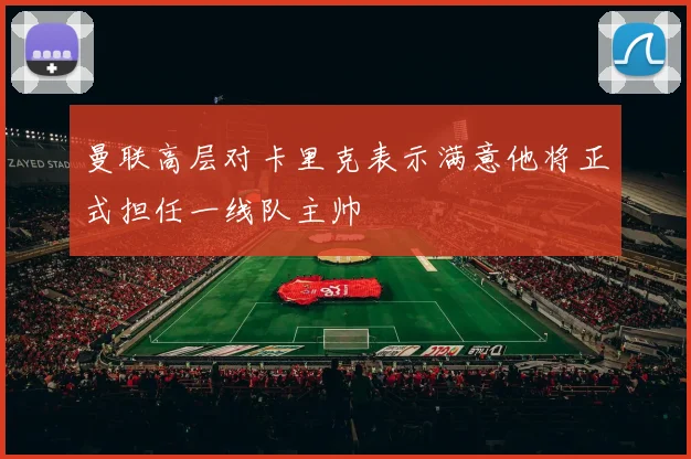 曼联高层对卡里克表示满意他将正式担任一线队主帅