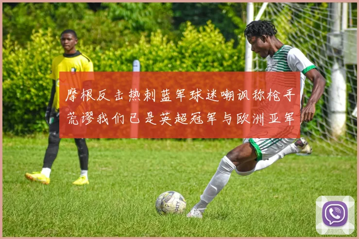 摩根反击热刺蓝军球迷嘲讽称枪手荒谬我们已是英超冠军与欧洲亚军