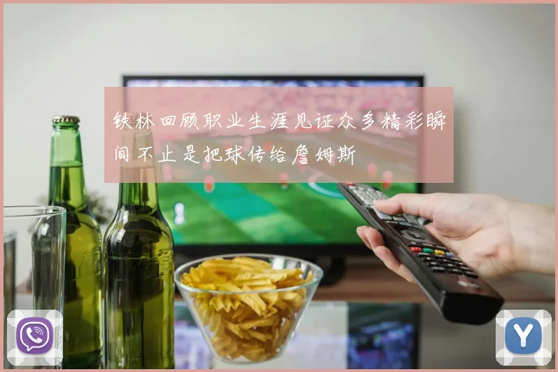 铁林回顾职业生涯见证众多精彩瞬间不止是把球传给詹姆斯