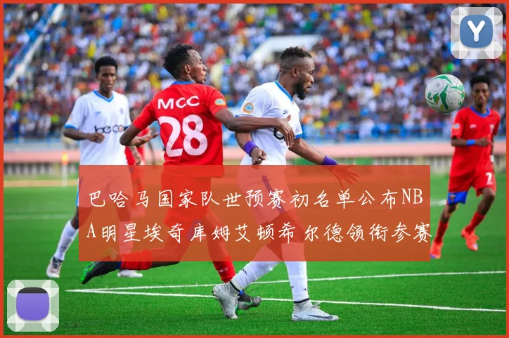 巴哈马国家队世预赛初名单公布NBA明星埃奇库姆艾顿希尔德领衔参赛阵容