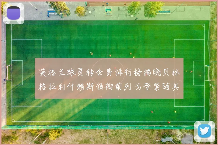 英格兰球员转会费排行榜揭晓贝林格拉利什赖斯领衔前列戈登紧随其后