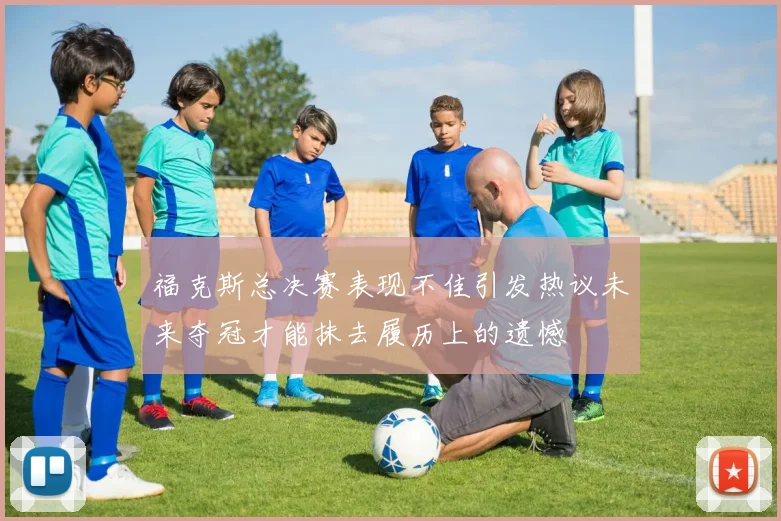 福克斯总决赛表现不佳引发热议未来夺冠才能抹去履历上的遗憾