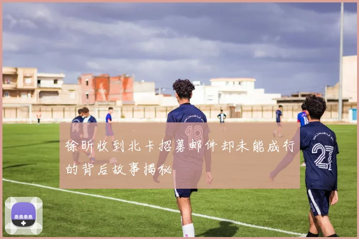 徐昕收到北卡招募邮件却未能成行的背后故事揭秘