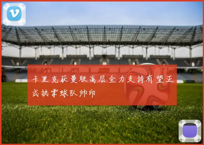 卡里克获曼联高层全力支持有望正式执掌球队帅印