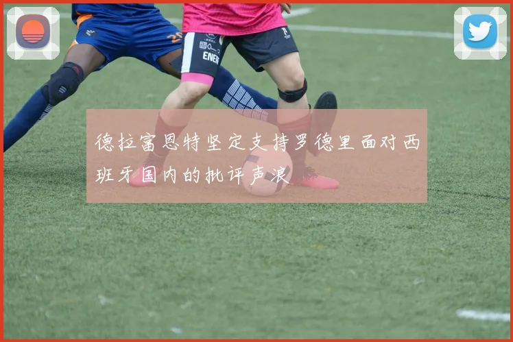 德拉富恩特坚定支持罗德里面对西班牙国内的批评声浪