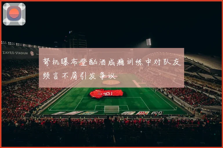 弩机曝布登酗酒成瘾训练中对队友频言不屑引发争议